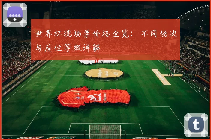 世界杯现场票价格全览：不同场次与座位等级详解