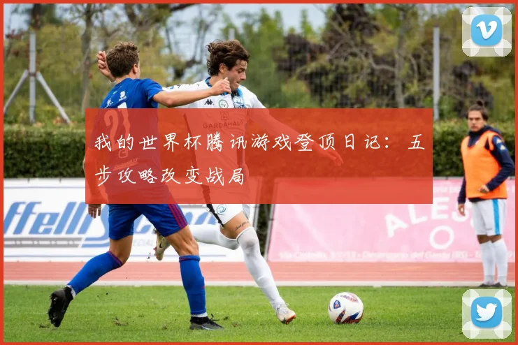 我的世界杯腾讯游戏登顶日记：五步攻略改变战局