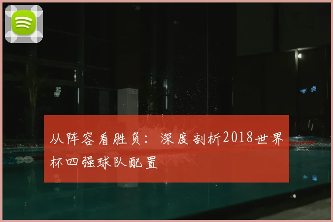 从阵容看胜负：深度剖析2018世界杯四强球队配置