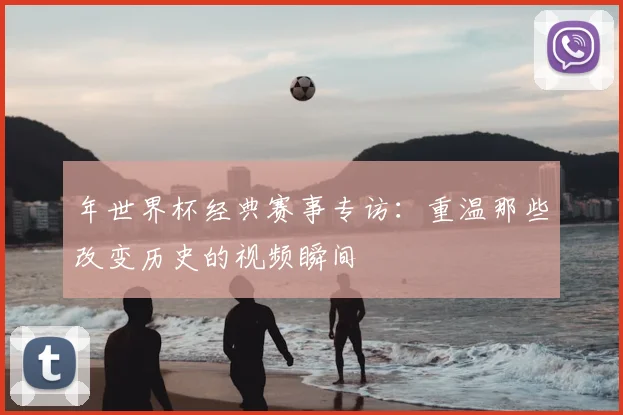 年世界杯经典赛事专访：重温那些改变历史的视频瞬间