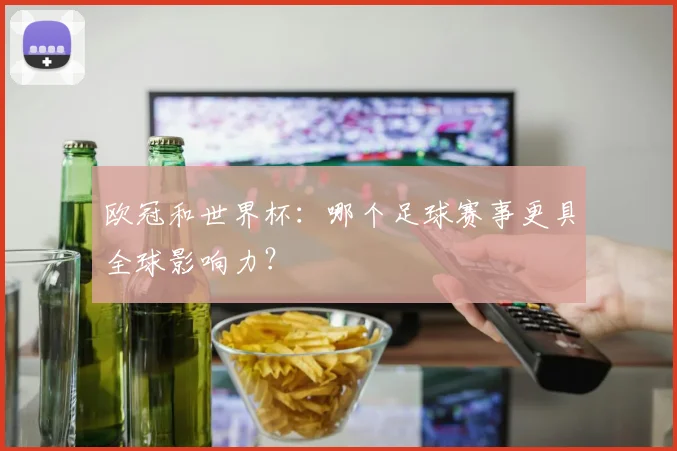 欧冠和世界杯：哪个足球赛事更具全球影响力？
