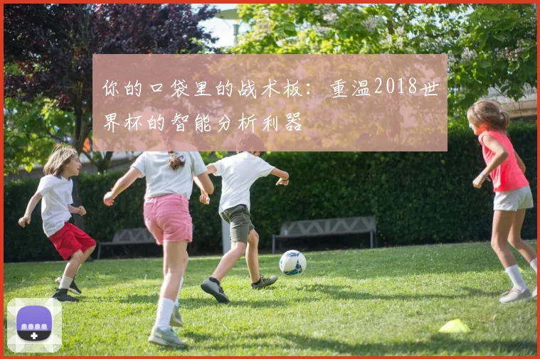 你的口袋里的战术板：重温2018世界杯的智能分析利器