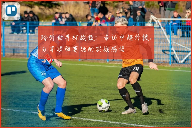 聆听世界杯战鼓：专访中超外援，分享顶级赛场的实战感悟