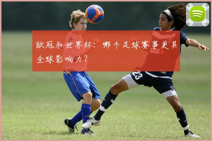 欧冠和世界杯:哪个足球赛事更具全球影响力?