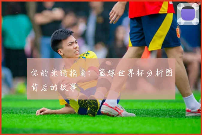你的竞猜指南：篮球世界杯分析图背后的故事
