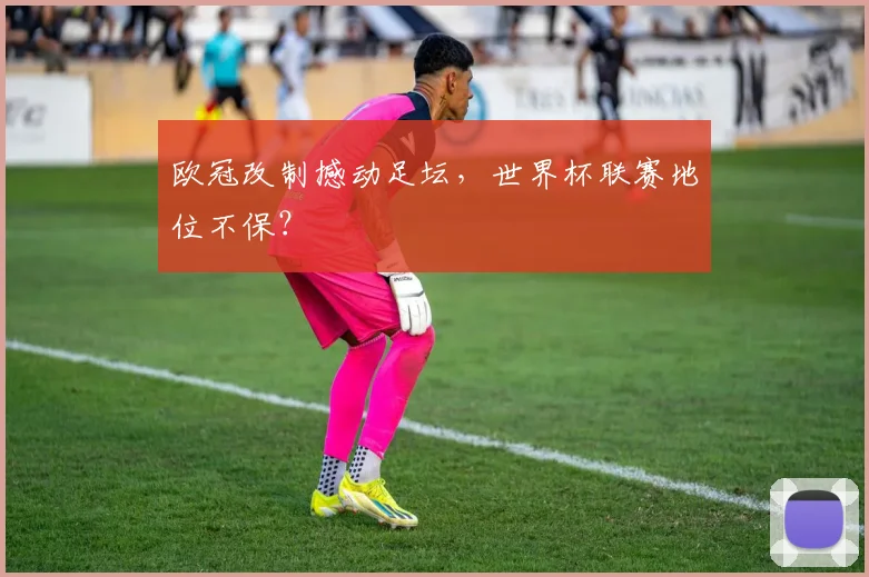 欧冠改制撼动足坛，世界杯联赛地位不保？