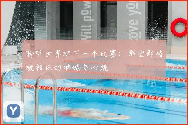 聆听世界杯下一个比赛：那些即将被铭记的呐喊与心跳