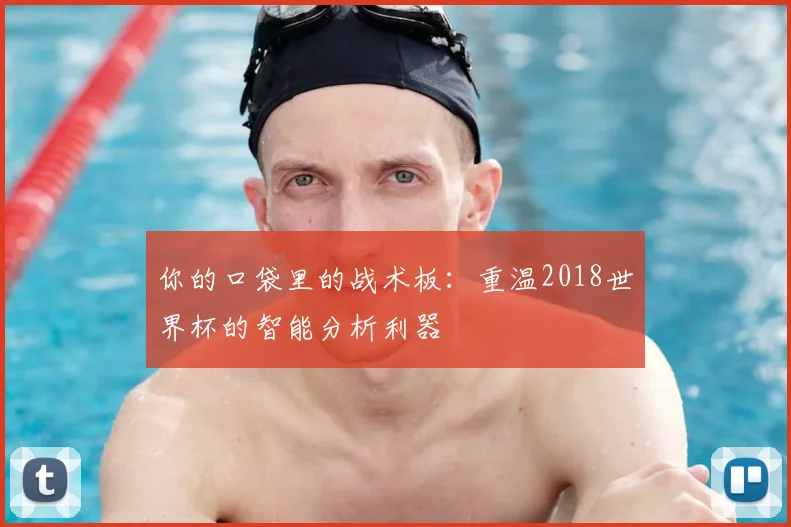 你的口袋里的战术板：重温2018世界杯的智能分析利器