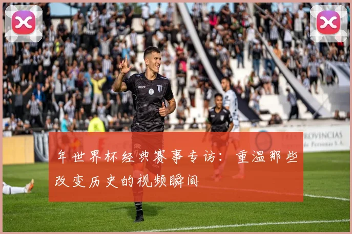 年世界杯经典赛事专访：重温那些改变历史的视频瞬间
