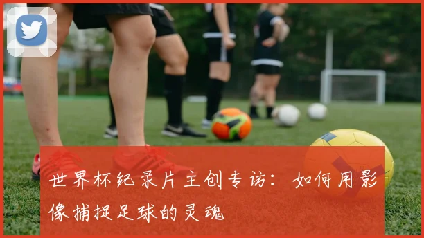 世界杯纪录片主创专访：如何用影像捕捉足球的灵魂