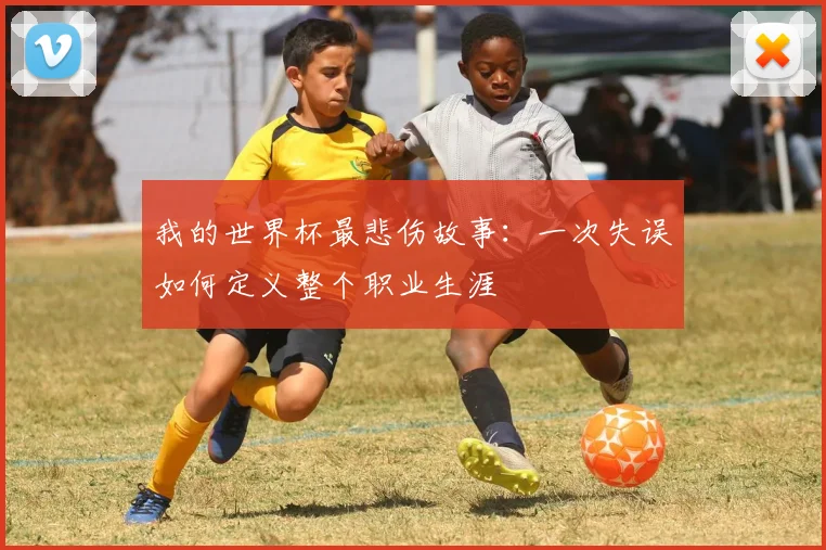 我的世界杯最悲伤故事：一次失误如何定义整个职业生涯