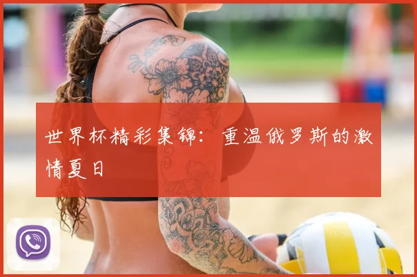 世界杯精彩集锦：重温俄罗斯的激情夏日