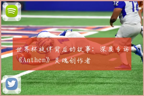 世界杯旋律背后的故事:深度专访《Anthem》灵魂创作者