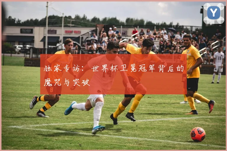 独家专访：世界杯卫冕冠军背后的魔咒与突破