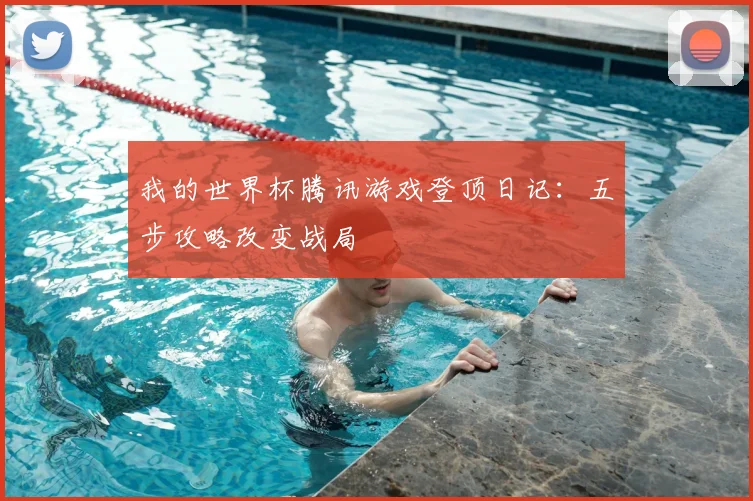 我的世界杯腾讯游戏登顶日记：五步攻略改变战局
