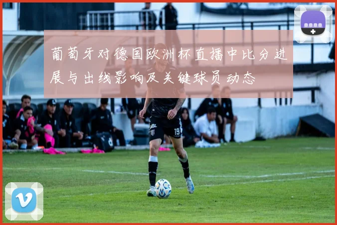 葡萄牙对德国欧洲杯直播中比分进展与出线影响及关键球员动态