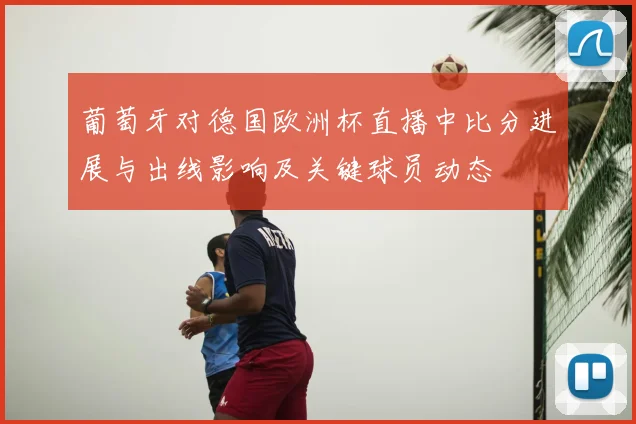 葡萄牙对德国欧洲杯直播中比分进展与出线影响及关键球员动态