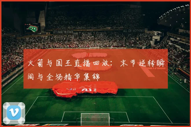 火箭与国王直播回放：末节逆转瞬间与全场精华集锦