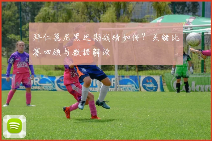 拜仁慕尼黑近期战绩如何？关键比赛回顾与数据解读