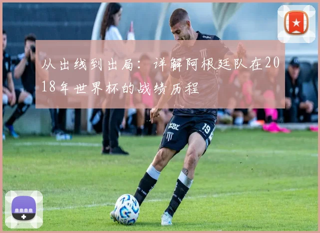 从出线到出局：详解阿根廷队在2018年世界杯的战绩历程