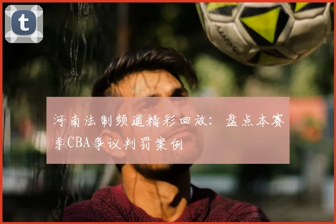 河南法制频道精彩回放：盘点本赛季CBA争议判罚案例