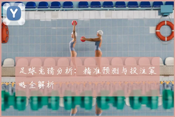 足球竞猜分析:精准预测与投注策略全解析