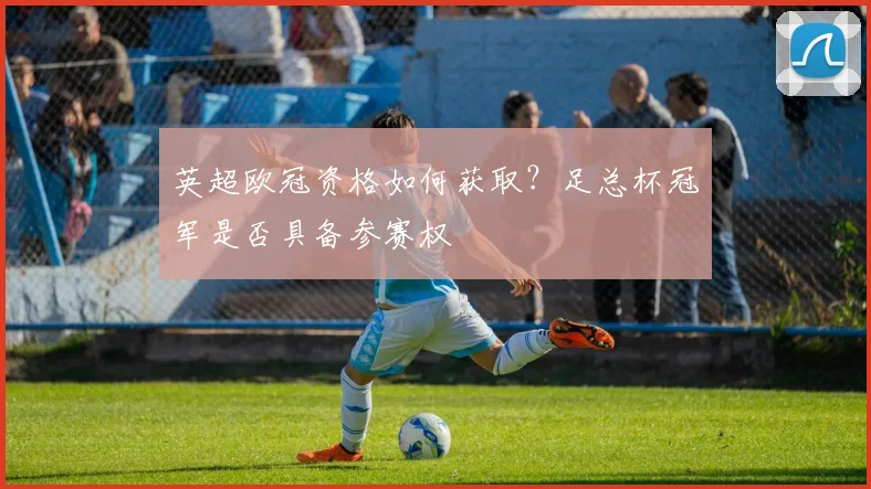 英超欧冠资格如何获取？足总杯冠军是否具备参赛权