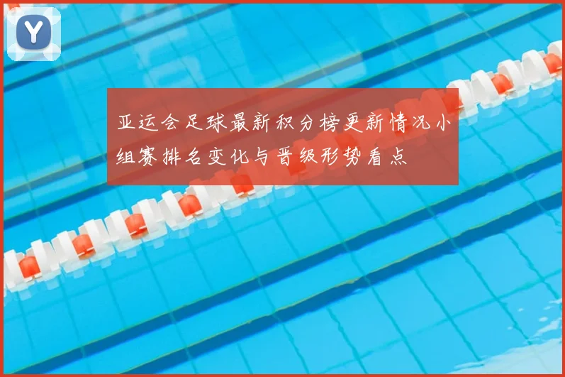 亚运会足球最新积分榜更新情况小组赛排名变化与晋级形势看点