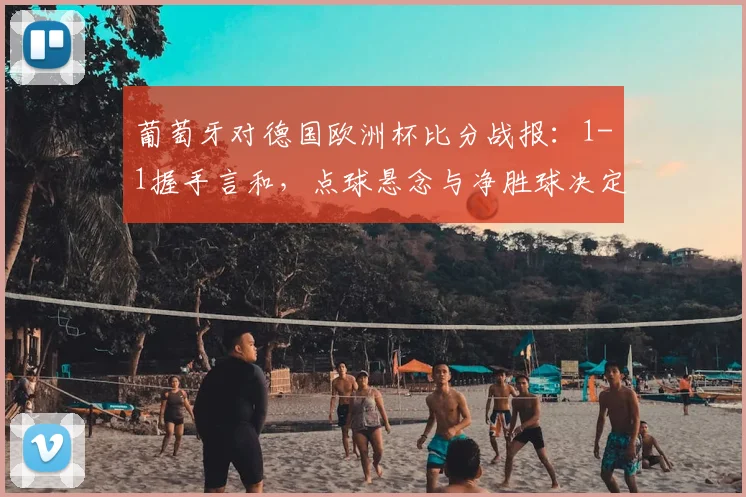 葡萄牙对德国欧洲杯比分战报：1-1握手言和，点球悬念与净胜球决定晋级