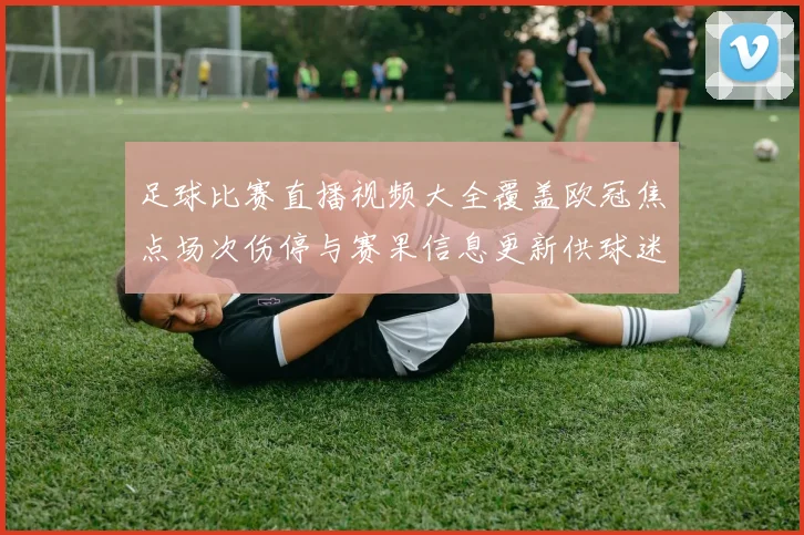 足球比赛直播视频大全覆盖欧冠焦点场次伤停与赛果信息更新供球迷查询