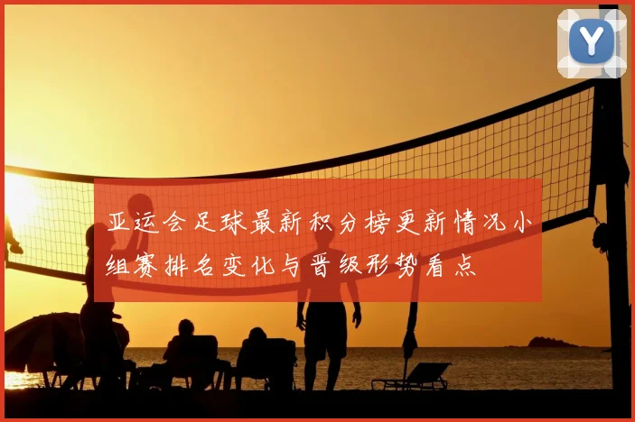 亚运会足球最新积分榜更新情况小组赛排名变化与晋级形势看点