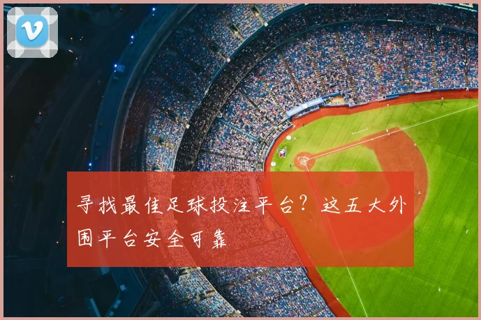 寻找最佳足球投注平台？这五大外围平台安全可靠