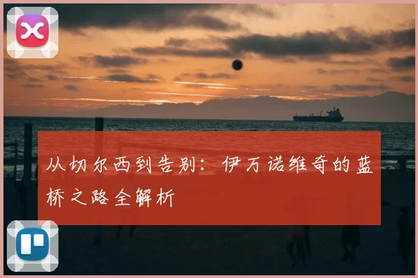 从切尔西到告别:伊万诺维奇的蓝桥之路全解析