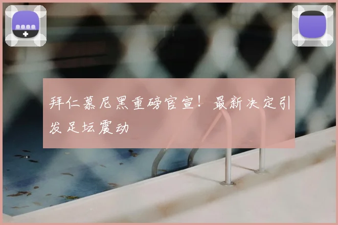 拜仁慕尼黑重磅官宣!最新决定引发足坛震动