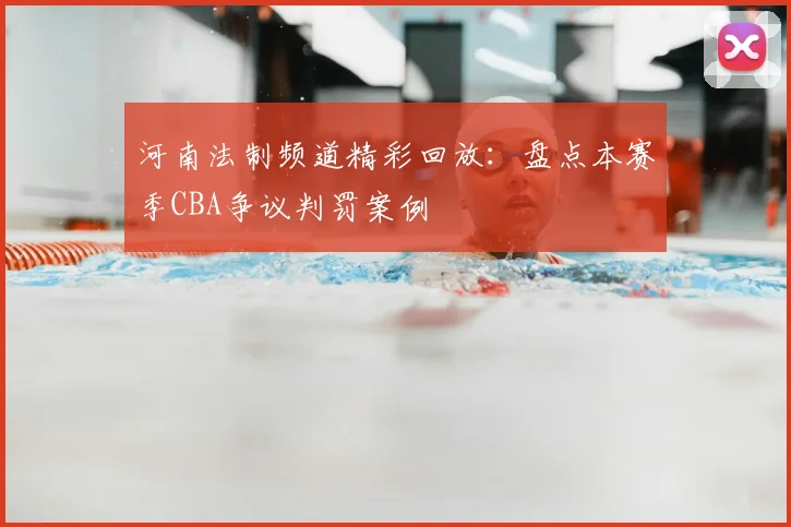 河南法制频道精彩回放：盘点本赛季CBA争议判罚案例