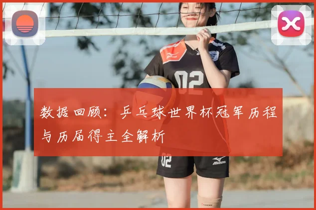 数据回顾：乒乓球世界杯冠军历程与历届得主全解析