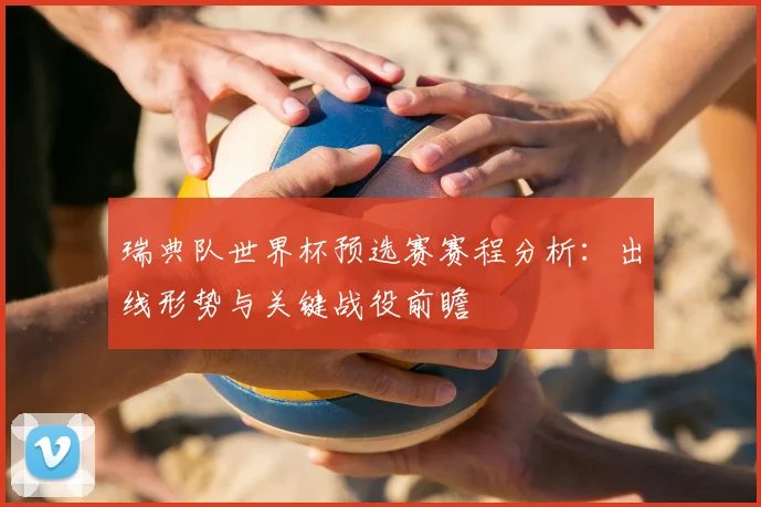 瑞典队世界杯预选赛赛程分析：出线形势与关键战役前瞻