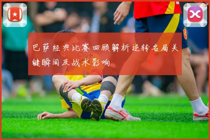 巴萨经典比赛回顾解析逆转名局关键瞬间及战术影响