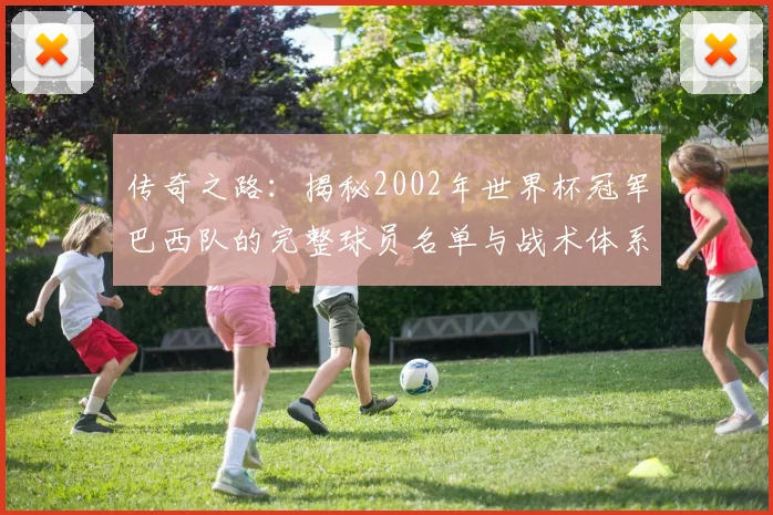 传奇之路：揭秘2002年世界杯冠军巴西队的完整球员名单与战术体系